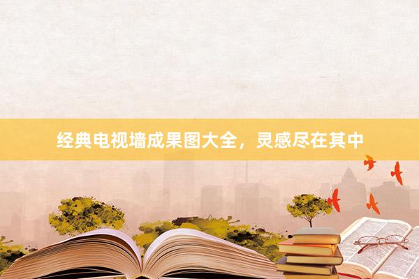 经典电视墙成果图大全，灵感尽在其中