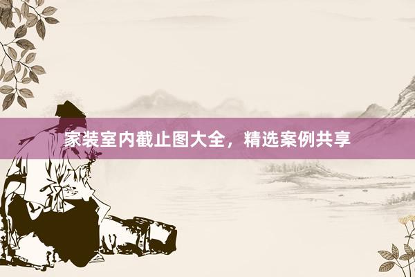 家装室内截止图大全，精选案例共享