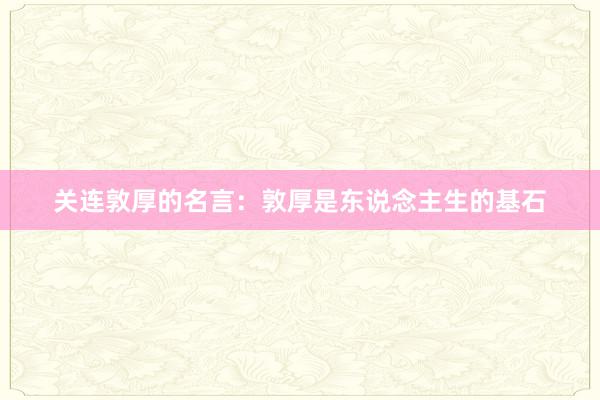 关连敦厚的名言：敦厚是东说念主生的基石