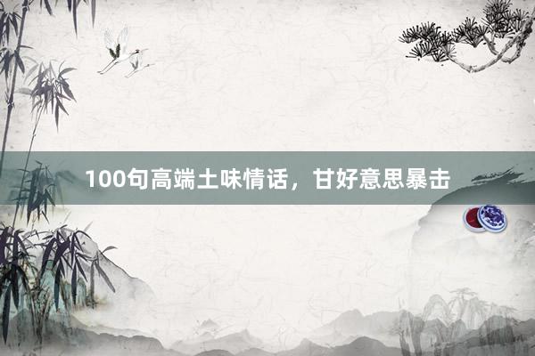 100句高端土味情话，甘好意思暴击