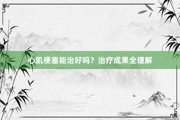 心肌梗塞能治好吗？治疗成果全理解
