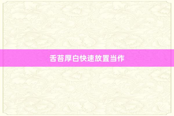 舌苔厚白快速放置当作