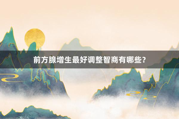 前方腺增生最好调整智商有哪些？
