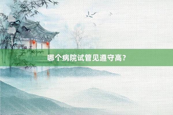 哪个病院试管见遵守高？
